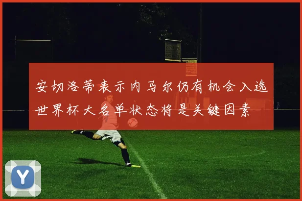 安切洛蒂表示内马尔仍有机会入选世界杯大名单状态将是关键因素
