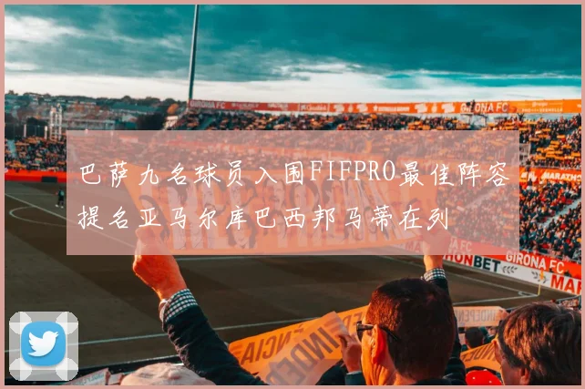 巴萨九名球员入围FIFPRO最佳阵容提名亚马尔库巴西邦马蒂在列