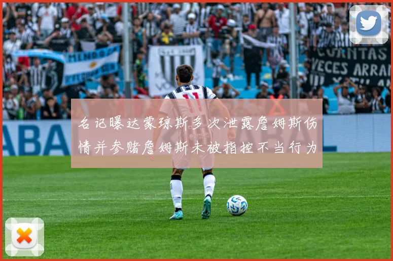 名记曝达蒙琼斯多次泄露詹姆斯伤情并参赌詹姆斯未被指控不当行为