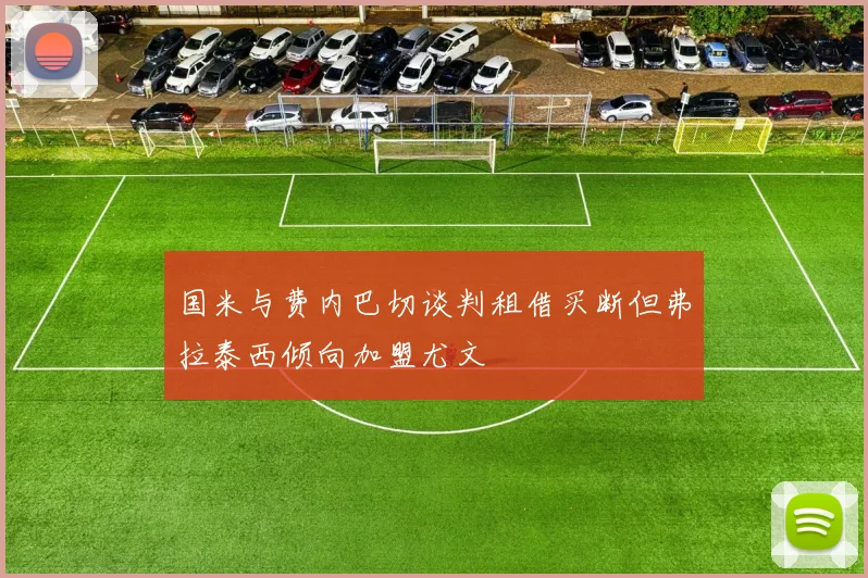 国米与费内巴切谈判租借买断但弗拉泰西倾向加盟尤文