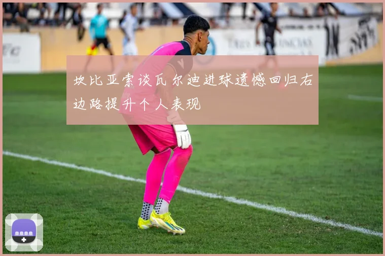 坎比亚索谈瓦尔迪进球遗憾回归右边路提升个人表现