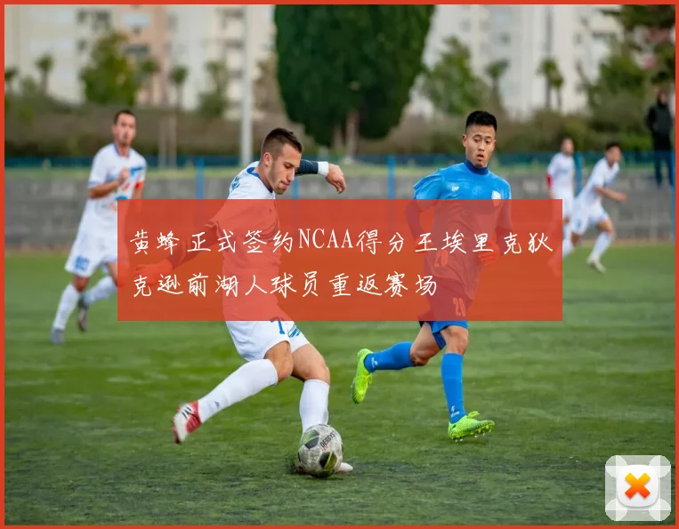 黄蜂正式签约NCAA得分王埃里克狄克逊前湖人球员重返赛场