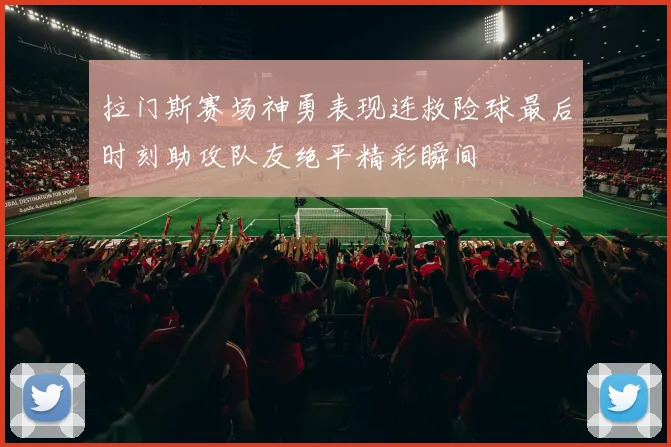 拉门斯赛场神勇表现连救险球最后时刻助攻队友绝平精彩瞬间