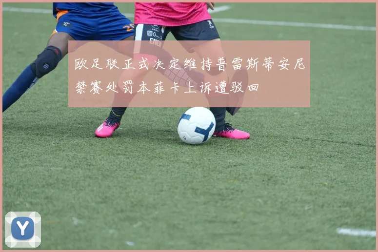欧足联正式决定维持普雷斯蒂安尼禁赛处罚本菲卡上诉遭驳回