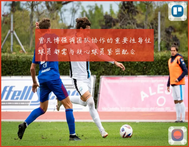 曾凡博强调团队协作的重要性每位球员都需与核心球员紧密配合