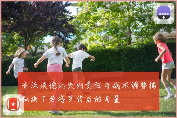 齐沃谈德比失利责任与战术调整揭秘换下劳塔罗背后的考量