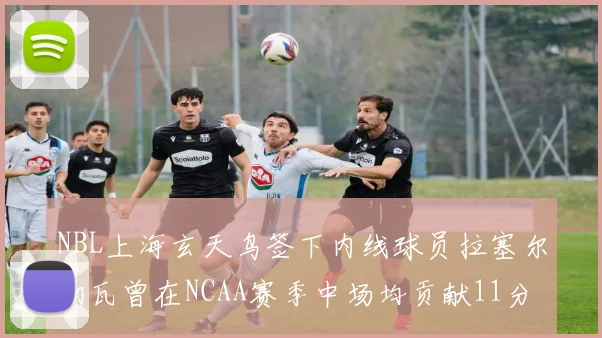 NBL上海玄天鸟签下内线球员拉塞尔切瓦曾在NCAA赛季中场均贡献11分8篮板