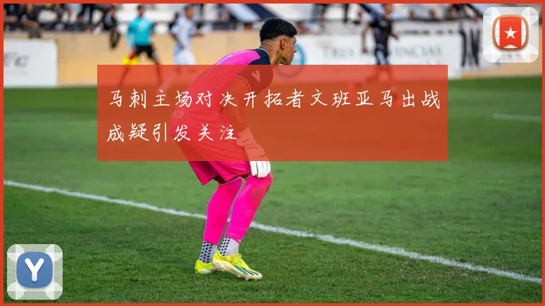 马刺主场对决开拓者文班亚马出战成疑引发关注