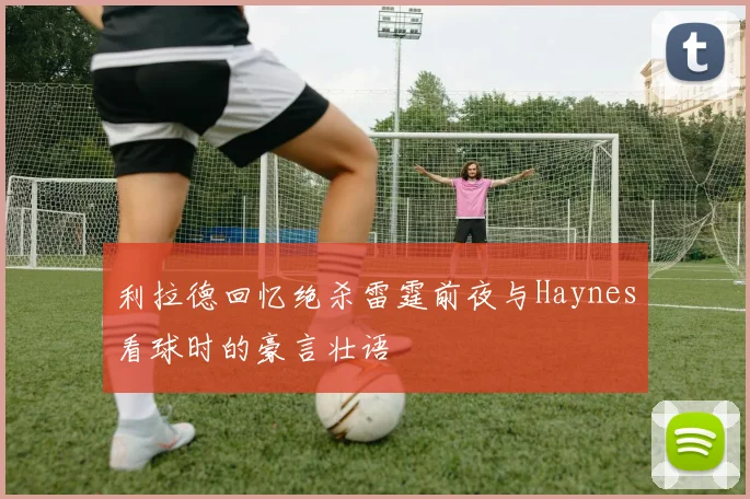利拉德回忆绝杀雷霆前夜与Haynes看球时的豪言壮语