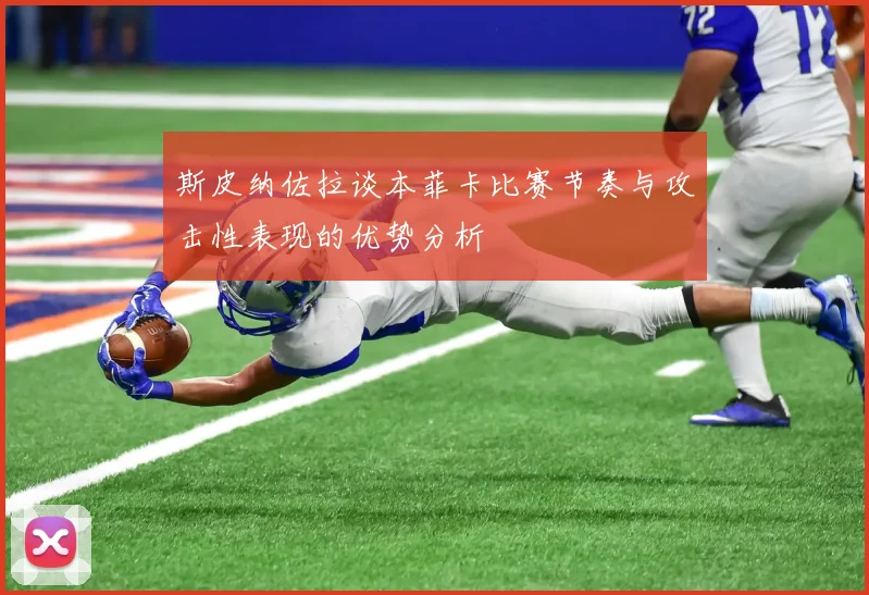 斯皮纳佐拉谈本菲卡比赛节奏与攻击性表现的优势分析