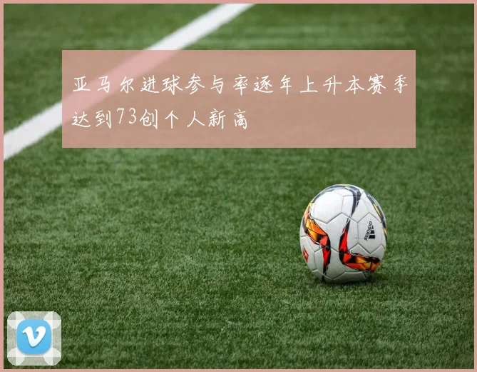 亚马尔进球参与率逐年上升本赛季达到73创个人新高