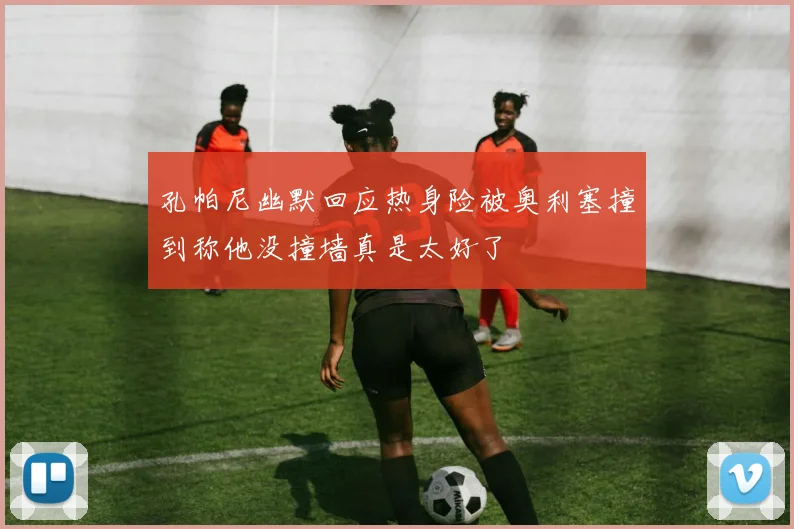孔帕尼幽默回应热身险被奥利塞撞到称他没撞墙真是太好了