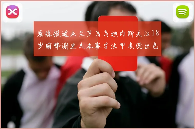 意媒报道米兰罗马乌迪内斯关注18岁前锋谢里夫本赛季法甲表现出色