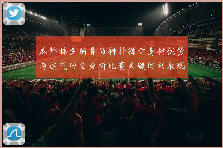 瓜帅称多纳鲁马神扑源于身材优势与运气巧合分析比赛关键时刻表现