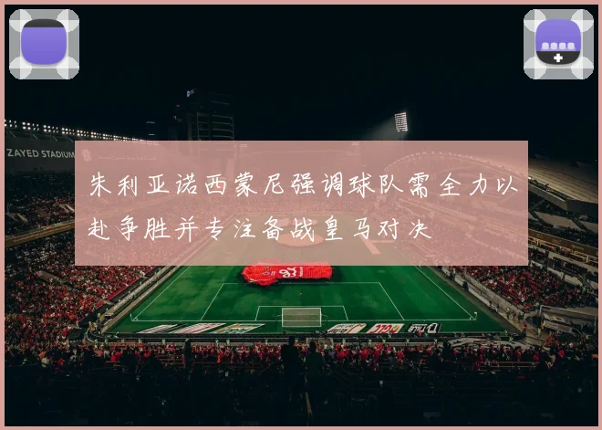 朱利亚诺西蒙尼强调球队需全力以赴争胜并专注备战皇马对决