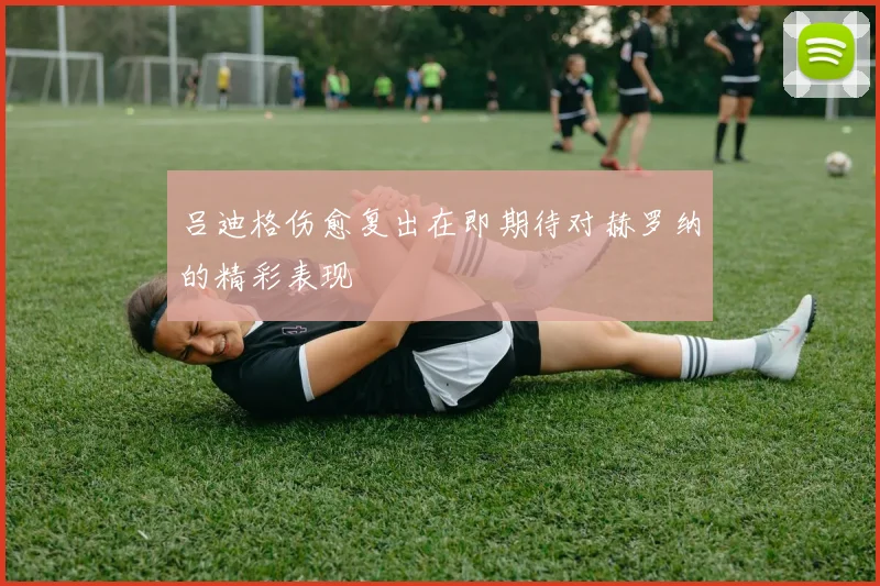 吕迪格伤愈复出在即期待对赫罗纳的精彩表现