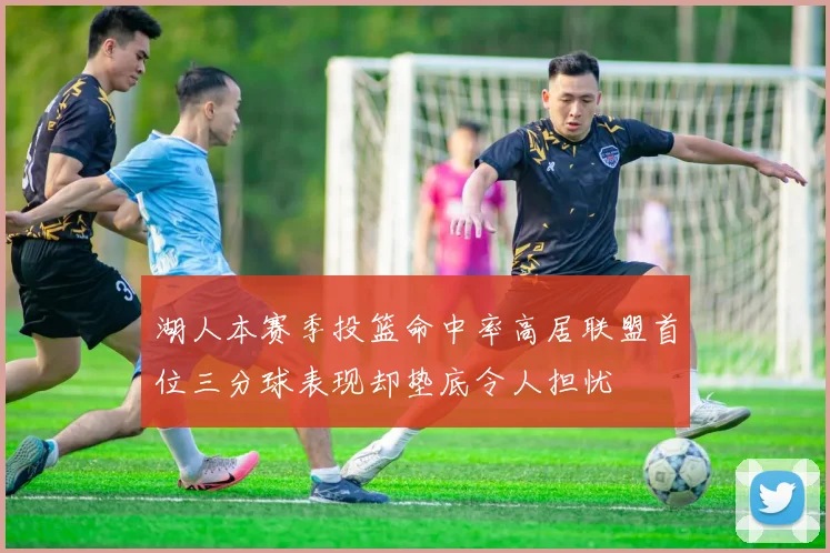 湖人本赛季投篮命中率高居联盟首位三分球表现却垫底令人担忧