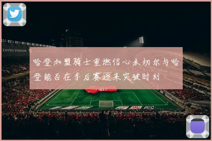 哈登加盟骑士重燃信心米切尔与哈登能否在季后赛迎来突破时刻