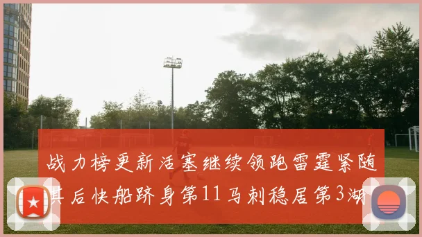 战力榜更新活塞继续领跑雷霆紧随其后快船跻身第11马刺稳居第3湖人排名第13
