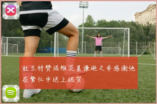 杜兰特赞诺维茨基谦逊之举感谢他在繁忙中送上祝贺