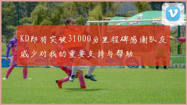 KD即将突破31000分里程碑感谢队友威少对我的重要支持与帮助
