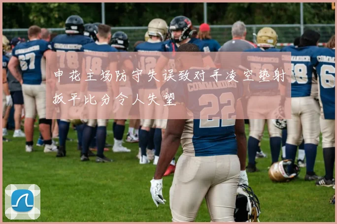 申花主场防守失误致对手凌空垫射扳平比分令人失望