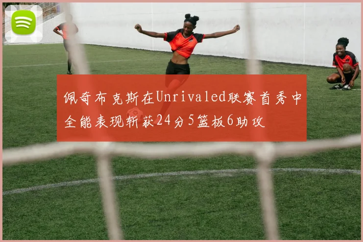 佩奇布克斯在Unrivaled联赛首秀中全能表现斩获24分5篮板6助攻