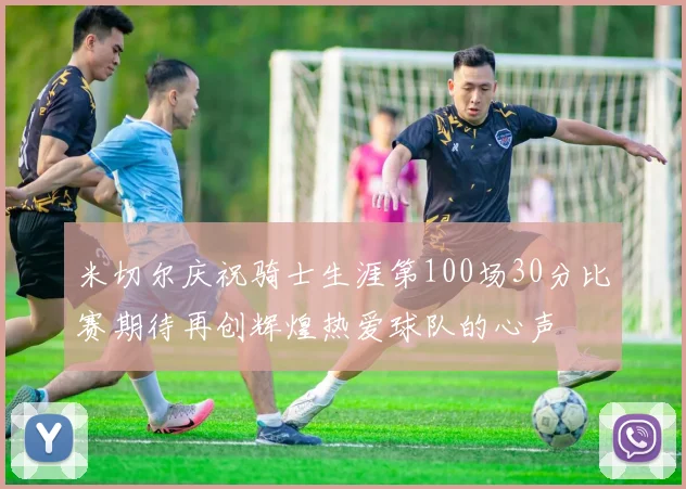 米切尔庆祝骑士生涯第100场30分比赛期待再创辉煌热爱球队的心声