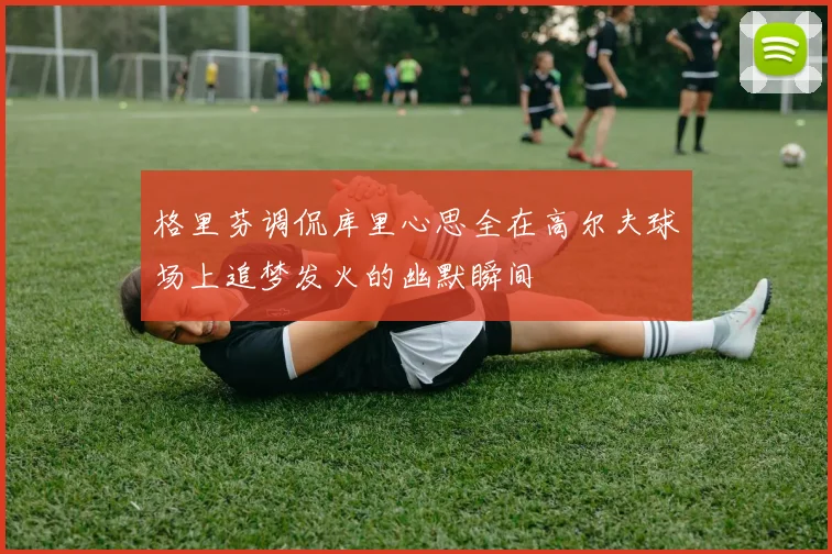 格里芬调侃库里心思全在高尔夫球场上追梦发火的幽默瞬间