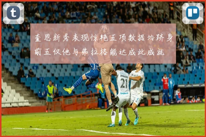 奎恩新秀表现惊艳五项数据均跻身前五仅他与弗拉格能达成此成就