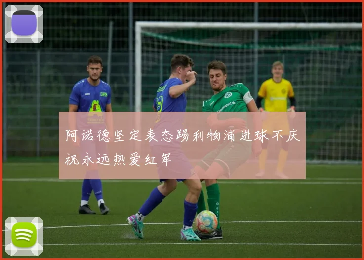 阿诺德坚定表态踢利物浦进球不庆祝永远热爱红军