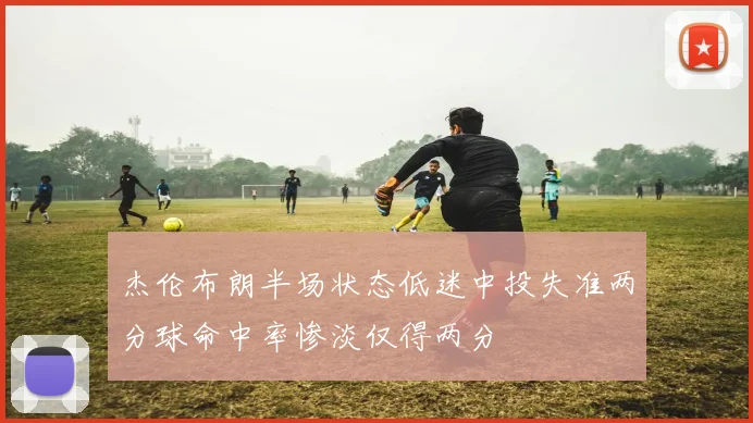 杰伦布朗半场状态低迷中投失准两分球命中率惨淡仅得两分