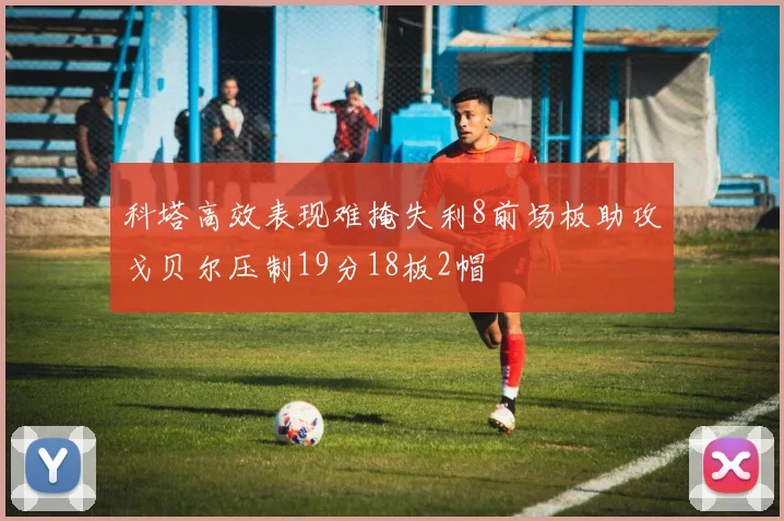 科塔高效表现难掩失利8前场板助攻戈贝尔压制19分18板2帽