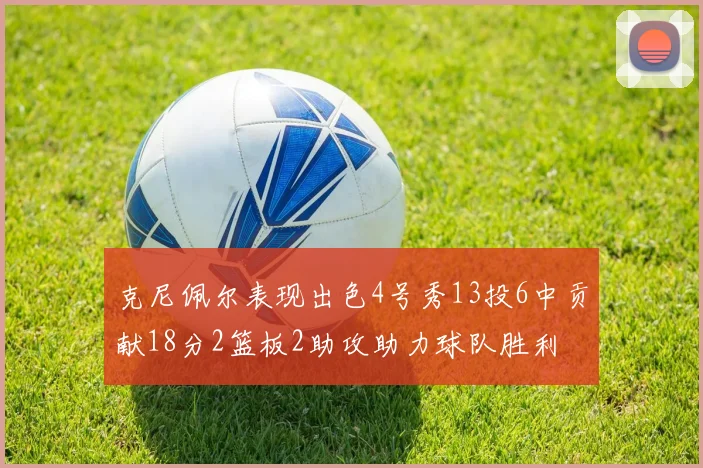 克尼佩尔表现出色4号秀13投6中贡献18分2篮板2助攻助力球队胜利