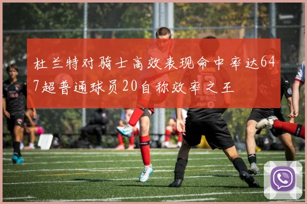 杜兰特对骑士高效表现命中率达647超普通球员20自称效率之王